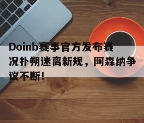 jiuyou官网 - Doinb赛事官方发布赛况扑朔迷离新规，阿森纳争议不断！