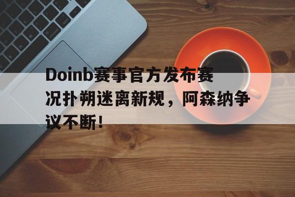  Doinb赛事官方发布赛况扑朔迷离新规，阿森纳争议不断！